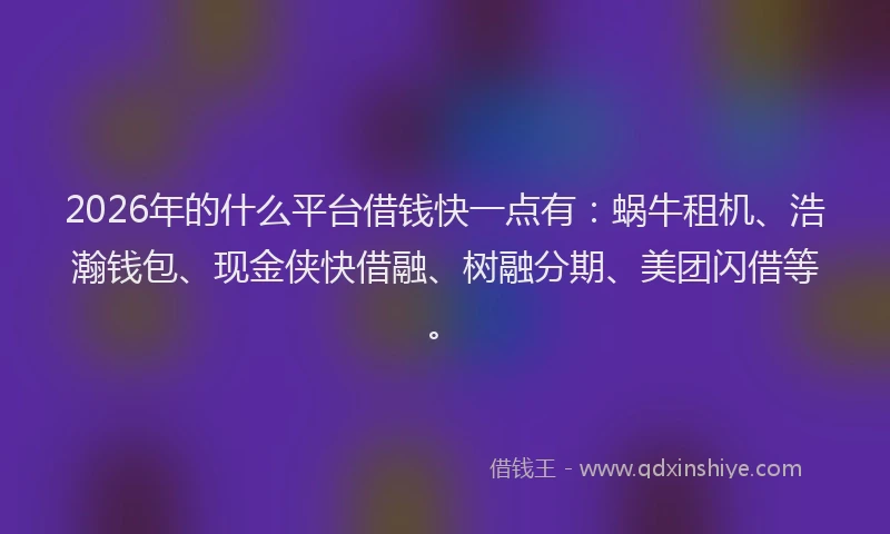 2026年的什么平台借钱快一点有：蜗牛租机、浩瀚钱包、现金侠快借融、树融分期、美团闪借等。
