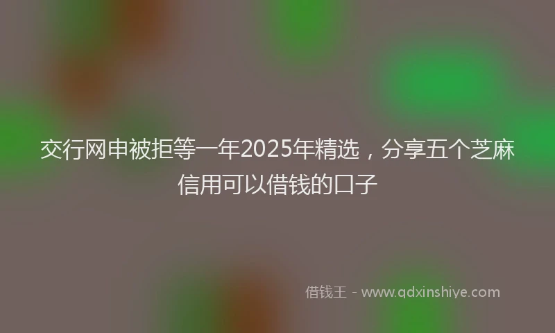 交行网申被拒等一年2025年精选,分享五个芝麻信用可以借钱的口子