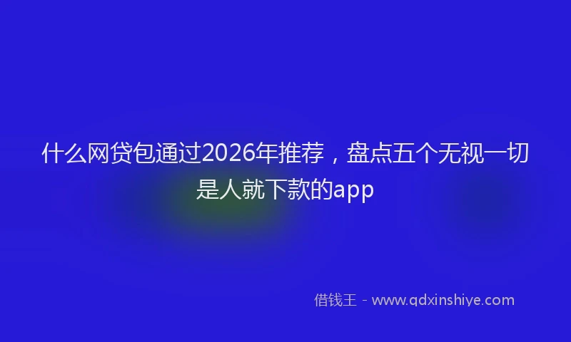 什么网贷包通过2026年推荐，盘点五个无视一切是人就下款的app