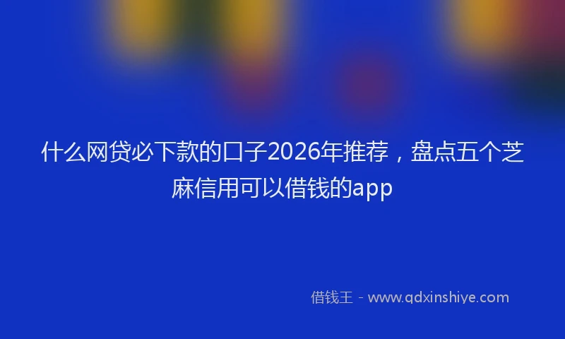 什么网贷必下款的口子2026年推荐，盘点五个芝麻信用可以借钱的app