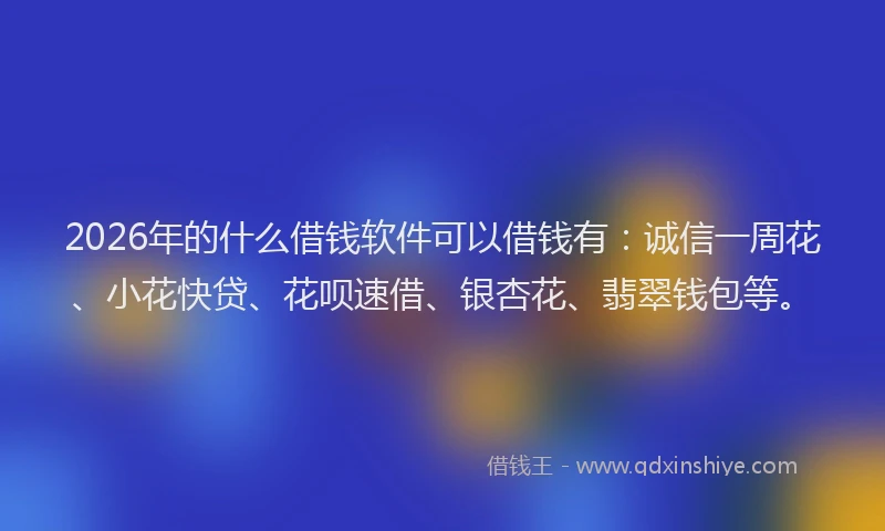 2026年的什么借钱软件可以借钱有：诚信一周花、小花快贷、花呗速借、银杏花、翡翠钱包等。