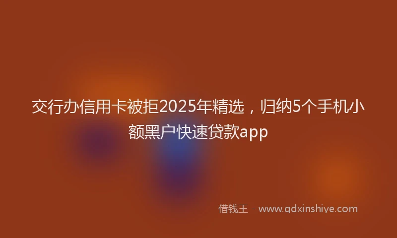 交行办信用卡被拒2025年精选，归纳5个手机小额黑户快速贷款app
