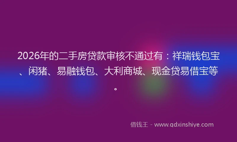 2026年的二手房贷款审核不通过有：祥瑞钱包宝、闲猪、易融钱包、大利商城、现金贷易借宝等。