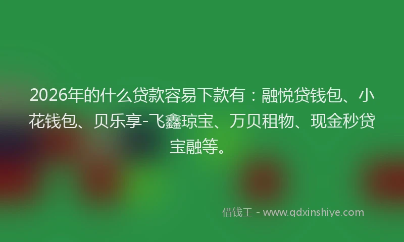 2026年的什么贷款容易下款有:融悦贷钱包、小花钱包、贝乐享-飞鑫琼宝、万贝租物、现金秒贷宝融等。