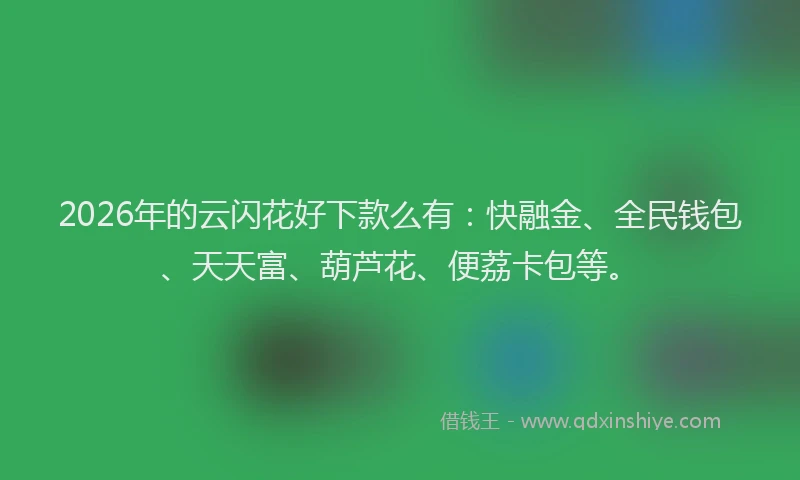 2026年的云闪花好下款么有:快融金、全民钱包、天天富、葫芦花、便荔卡包等。