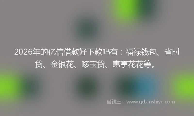 2026年的亿信借款好下款吗有：福禄钱包、省时贷、金银花、哆宝贷、惠享花花等。