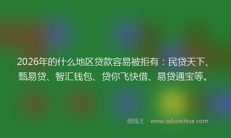 2026年的什么地区贷款容易被拒有：民贷天下、甄易贷、智汇钱包、贷你飞快借、易贷通宝等。