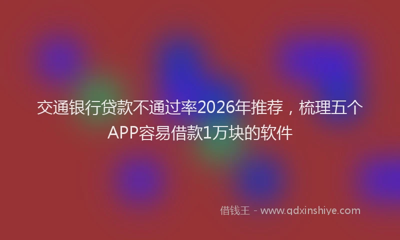 交通银行贷款不通过率2026年推荐，梳理五个APP容易借款1万块的软件