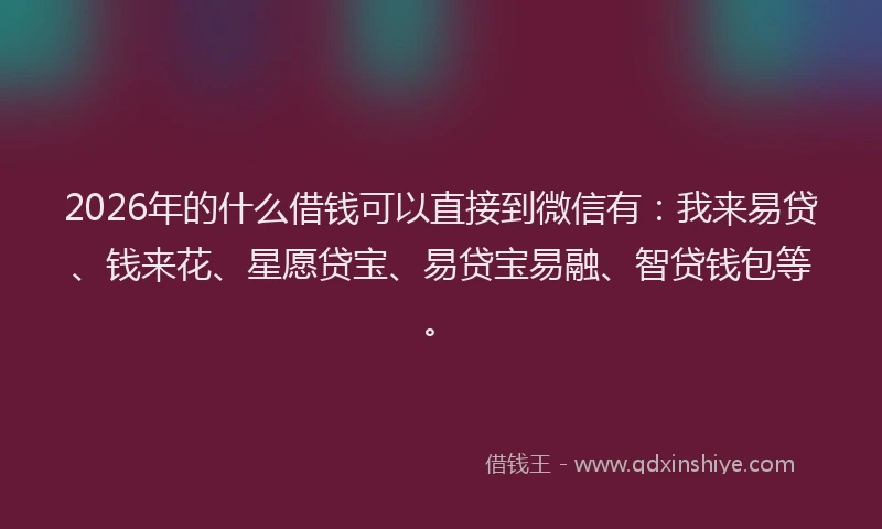 2026年的什么借钱可以直接到微信有:我来易贷、钱来花、星愿贷宝、易贷宝易融、智贷钱包等。