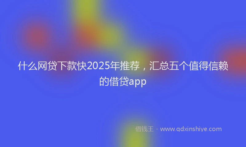 什么网贷下款快2025年推荐，汇总五个值得信赖的借贷app