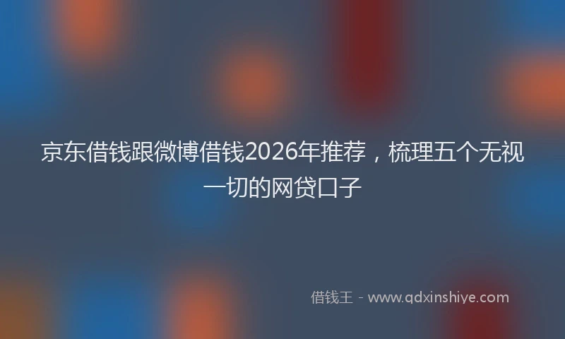 京东借钱跟微博借钱2026年推荐，梳理五个无视一切的网贷口子