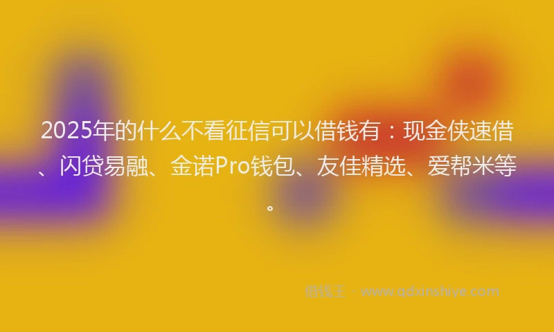 2025年的什么不看征信可以借钱有:现金侠速借、闪贷易融、金诺Pro钱包、友佳精选、爱帮米等。