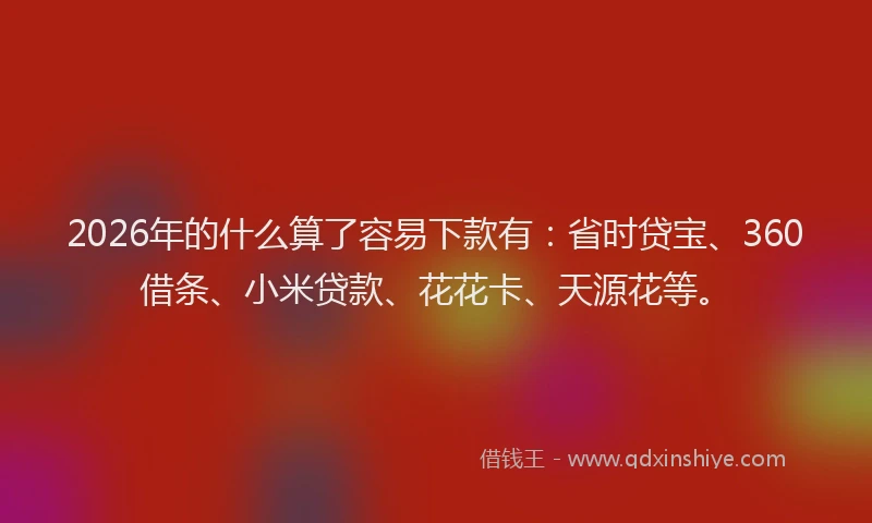 2026年的什么算了容易下款有:省时贷宝、360借条、小米贷款、花花卡、天源花等。
