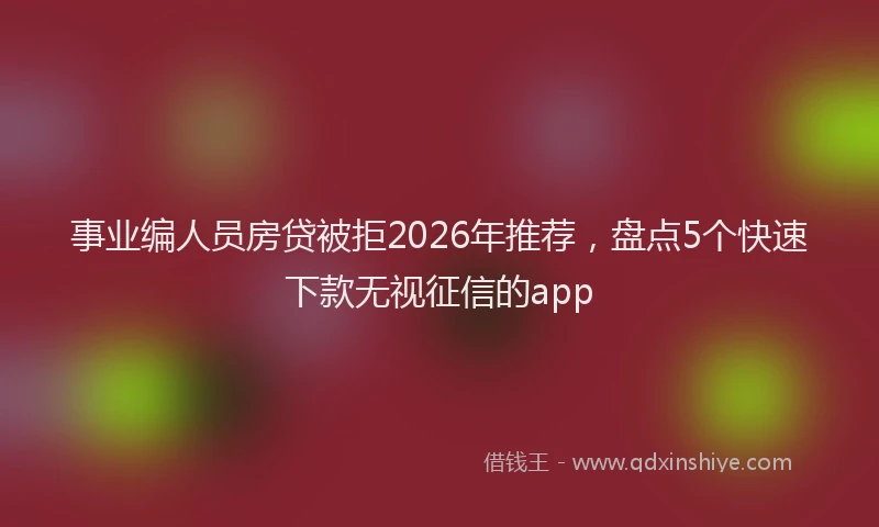 事业编人员房贷被拒2026年推荐，盘点5个快速下款无视征信的app