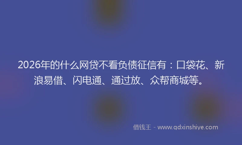 2026年的什么网贷不看负债征信有：口袋花、新浪易借、闪电通、通过放、众帮商城等。