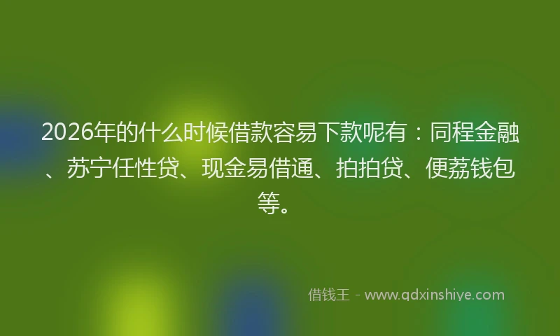 2026年的什么时候借款容易下款呢有:同程金融、苏宁任性贷、现金易借通、拍拍贷、便荔钱包等。