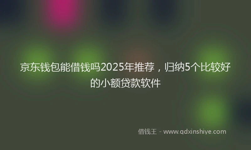 京东钱包能借钱吗2025年推荐，归纳5个比较好的小额贷款软件