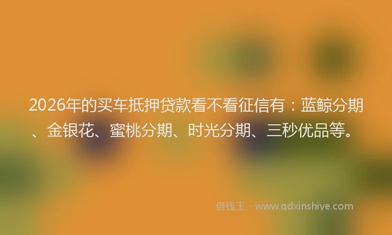 2026年的买车抵押贷款看不看征信有：蓝鲸分期、金银花、蜜桃分期、时光分期、三秒优品等。