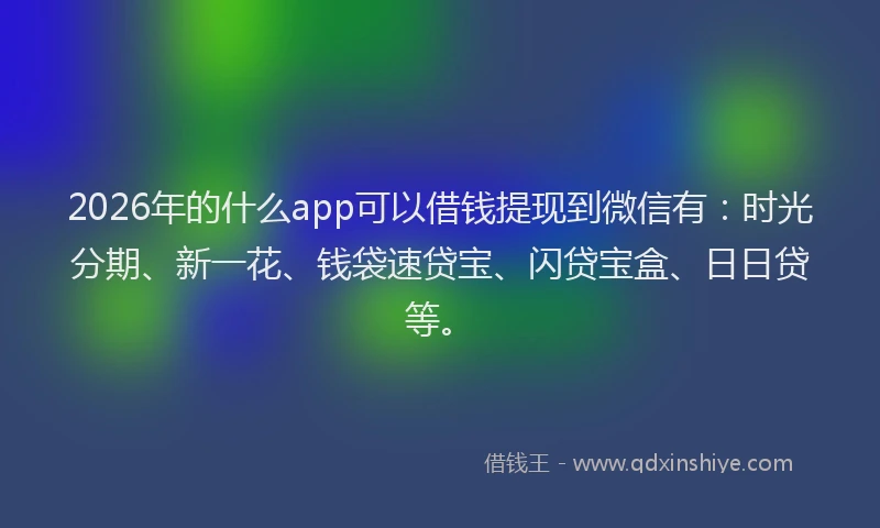2026年的什么app可以借钱提现到微信有：时光分期、新一花、钱袋速贷宝、闪贷宝盒、日日贷等。