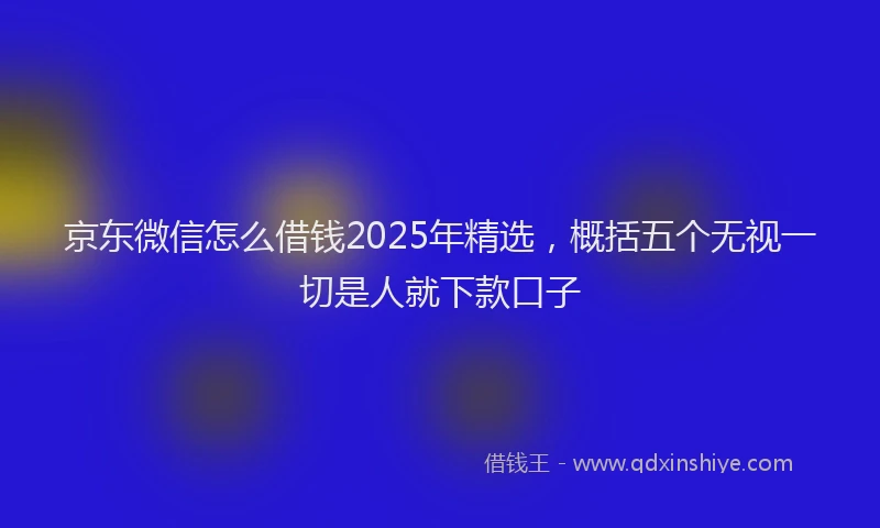 京东微信怎么借钱2025年精选，概括五个无视一切是人就下款口子