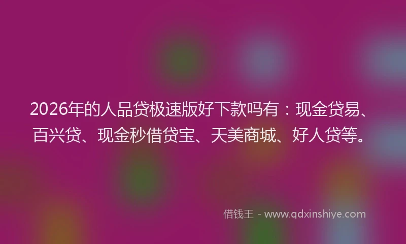 2026年的人品贷极速版好下款吗有：现金贷易、百兴贷、现金秒借贷宝、天美商城、好人贷等。
