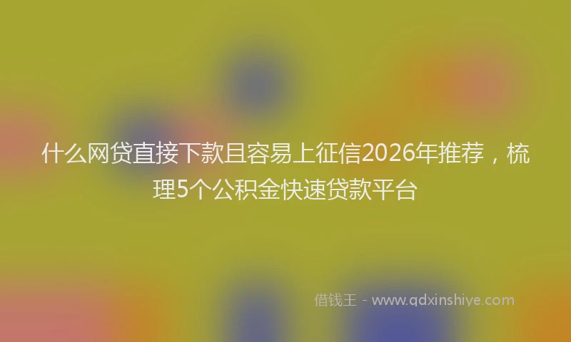 什么网贷直接下款且容易上征信2026年推荐，梳理5个公积金快速贷款平台
