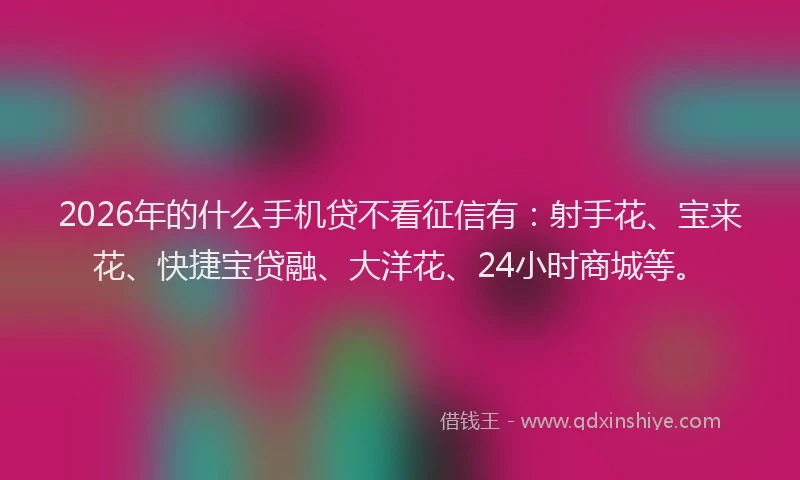 2026年的什么手机贷不看征信有：射手花、宝来花、快捷宝贷融、大洋花、24小时商城等。