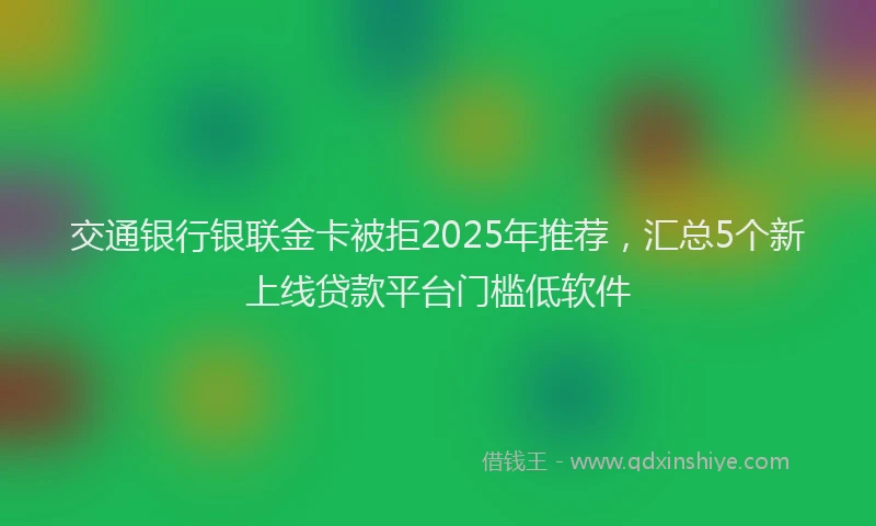交通银行银联金卡被拒2025年推荐，汇总5个新上线贷款平台门槛低软件
