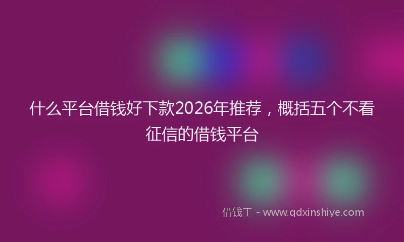 什么平台借钱好下款2026年推荐，概括五个不看征信的借钱平台