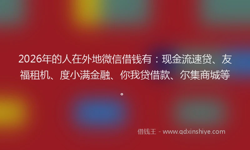 2026年的人在外地微信借钱有:现金流速贷、友福租机、度小满金融、你我贷借款、尔集商城等。