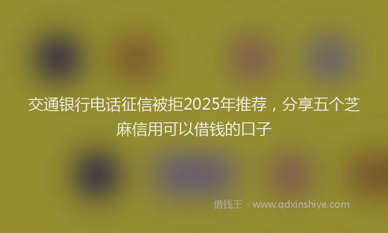 交通银行电话征信被拒2025年推荐，分享五个芝麻信用可以借钱的口子