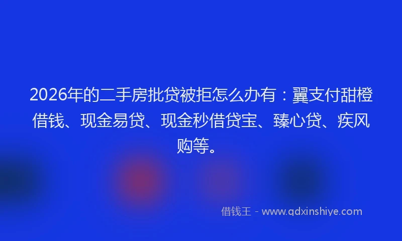 2026年的二手房批贷被拒怎么办有:翼支付甜橙借钱、现金易贷、现金秒借贷宝、臻心贷、疾风购等。