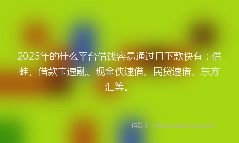 2025年的什么平台借钱容易通过且下款快有：借蛙、借款宝速融、现金侠速借、民贷速借、东方汇等。