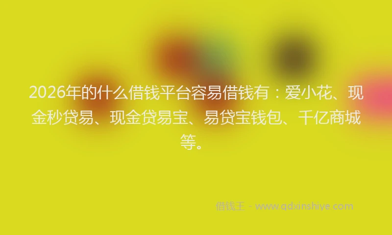 2026年的什么借钱平台容易借钱有：爱小花、现金秒贷易、现金贷易宝、易贷宝钱包、千亿商城等。