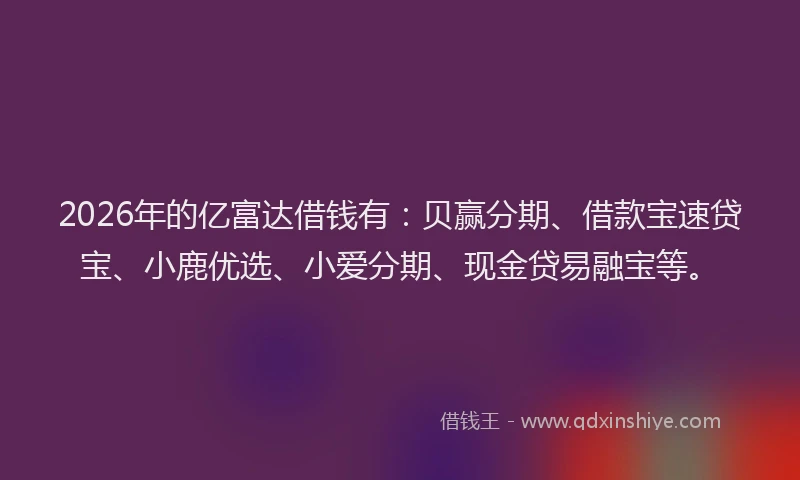 2026年的亿富达借钱有:贝赢分期、借款宝速贷宝、小鹿优选、小爱分期、现金贷易融宝等。