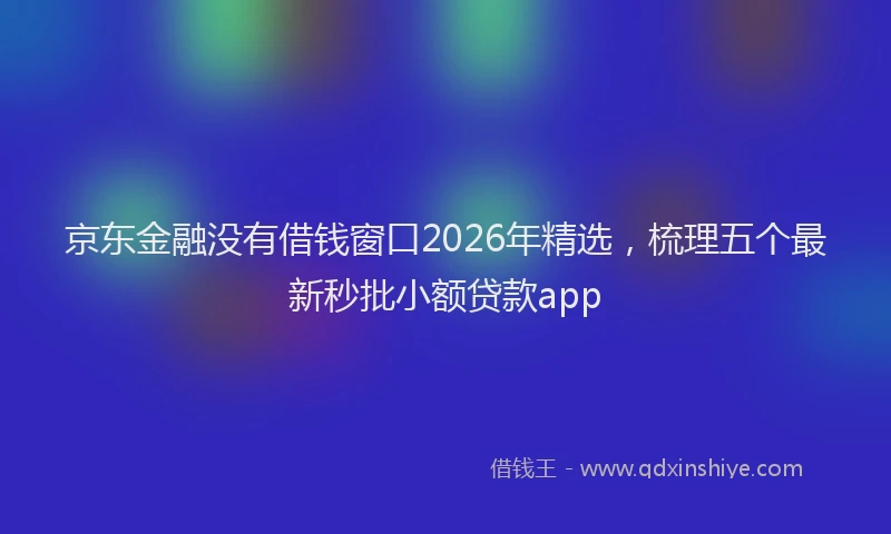 京东金融没有借钱窗口2026年精选，梳理五个最新秒批小额贷款app