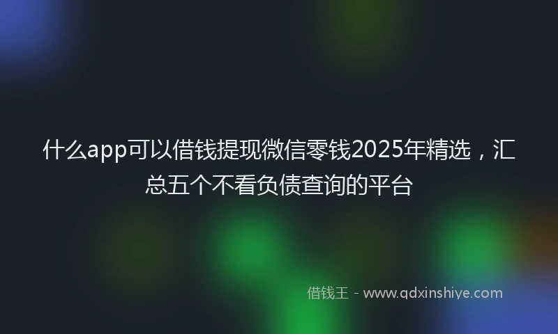 什么app可以借钱提现微信零钱2025年精选,汇总五个不看负债查询的平台