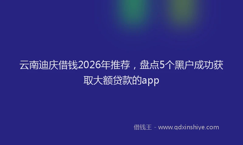 云南迪庆借钱2026年推荐,盘点5个黑户成功获取大额贷款的app
