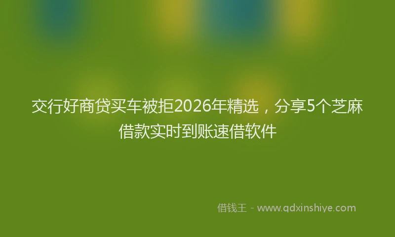 交行好商贷买车被拒2026年精选，分享5个芝麻借款实时到账速借软件
