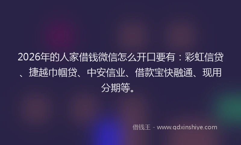 2026年的人家借钱微信怎么开口要有：彩虹信贷、捷越巾帼贷、中安信业、借款宝快融通、现用分期等。