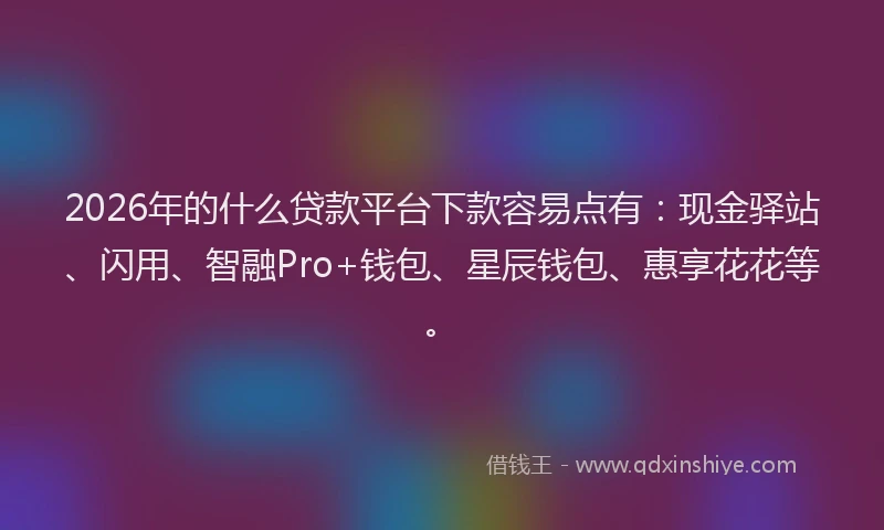 2026年的什么贷款平台下款容易点有:现金驿站、闪用、智融Pro+钱包、星辰钱包、惠享花花等。