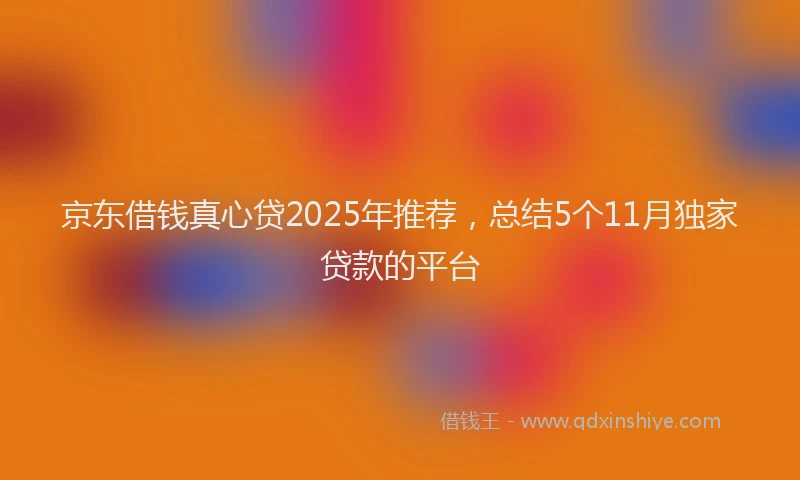 京东借钱真心贷2025年推荐，总结5个11月独家贷款的平台