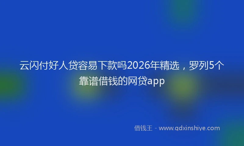 云闪付好人贷容易下款吗2026年精选，罗列5个靠谱借钱的网贷app