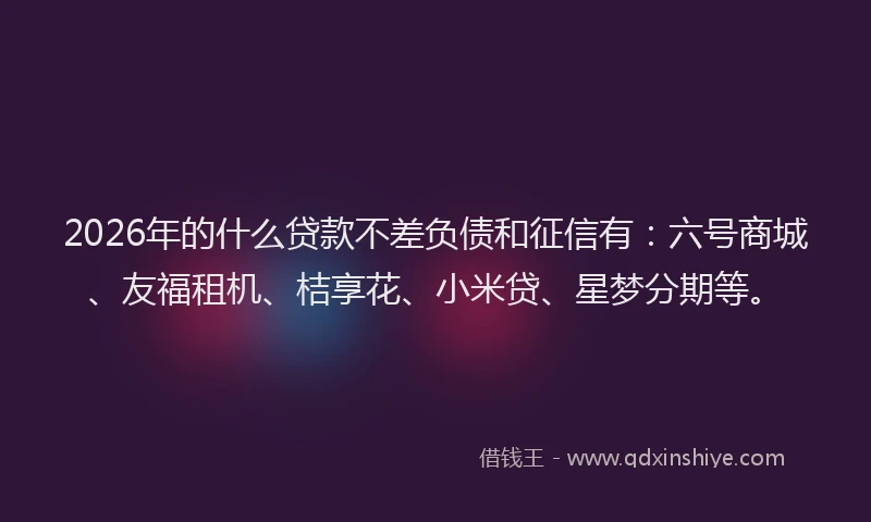 2026年的什么贷款不差负债和征信有:六号商城、友福租机、桔享花、小米贷、星梦分期等。