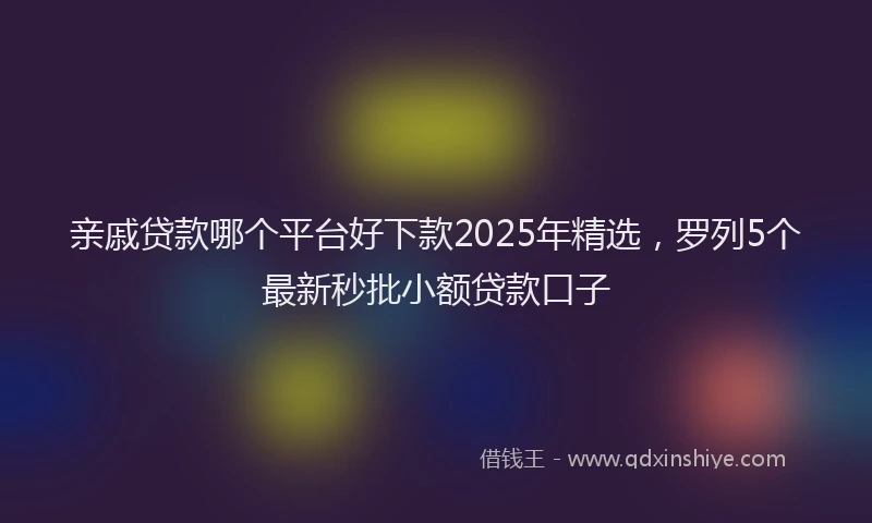 亲戚贷款哪个平台好下款2025年精选，罗列5个最新秒批小额贷款口子