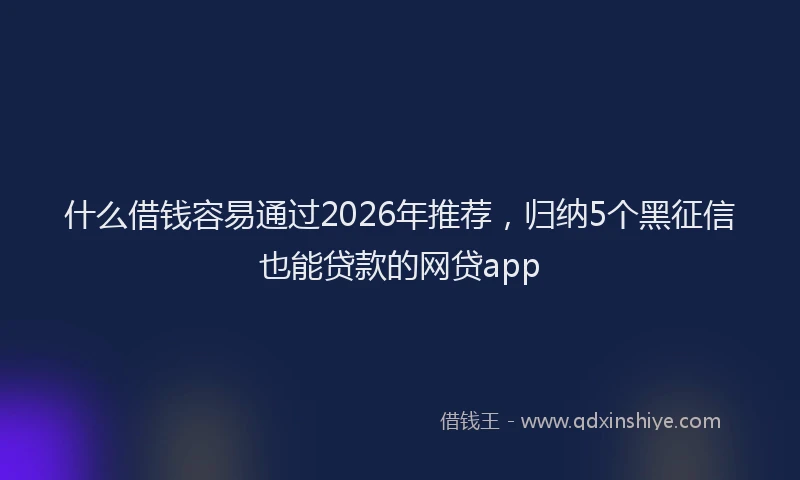什么借钱容易通过2026年推荐,归纳5个黑征信也能贷款的网贷app
