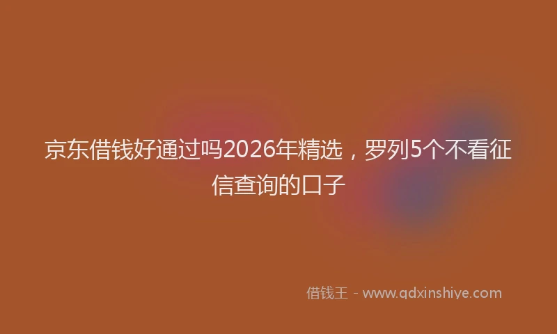 京东借钱好通过吗2026年精选，罗列5个不看征信查询的口子