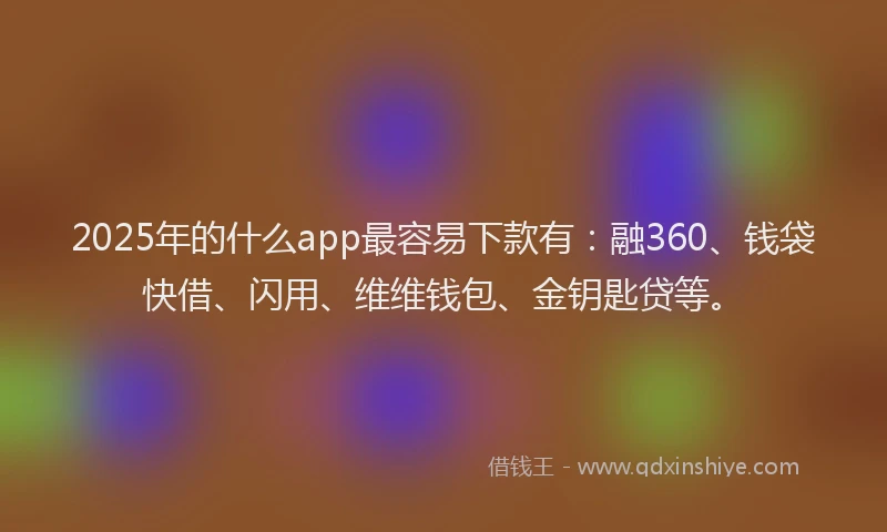 2025年的什么app最容易下款有:融360、钱袋快借、闪用、维维钱包、金钥匙贷等。