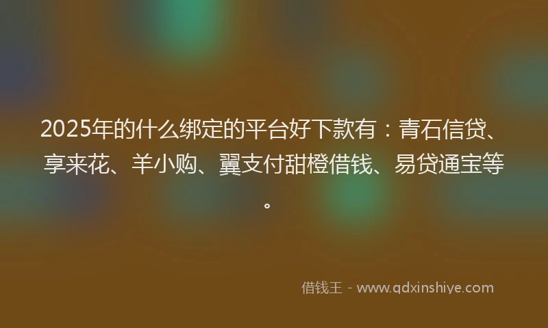 2025年的什么绑定的平台好下款有：青石信贷、享来花、羊小购、翼支付甜橙借钱、易贷通宝等。