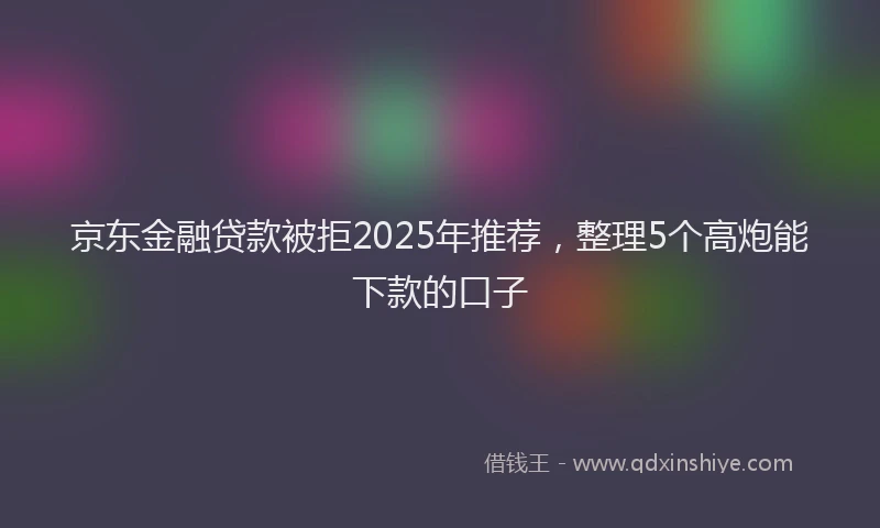 京东金融贷款被拒2025年推荐，整理5个高炮能下款的口子